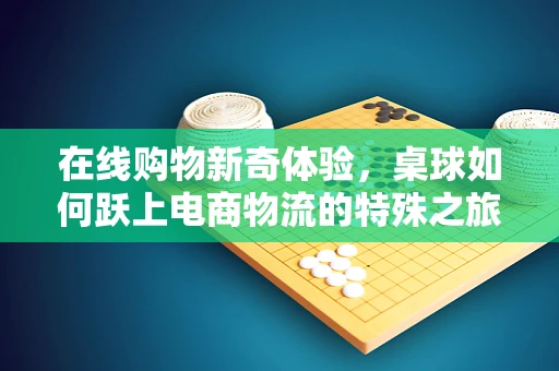 在线购物新奇体验，桌球如何跃上电商物流的特殊之旅？