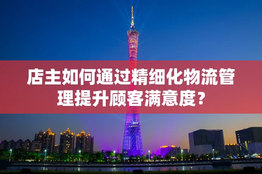 店主如何通过精细化物流管理提升顾客满意度？