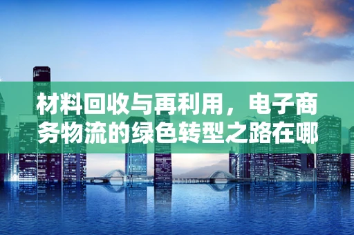 材料回收与再利用，电子商务物流的绿色转型之路在哪里？