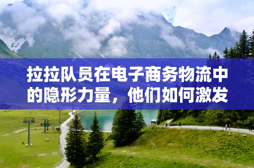 拉拉队员在电子商务物流中的隐形力量，他们如何激发团队士气？