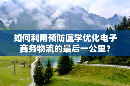 如何利用预防医学优化电子商务物流的最后一公里？
