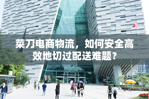 菜刀电商物流，如何安全高效地切过配送难题？
