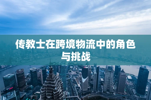 传教士在跨境物流中的角色与挑战