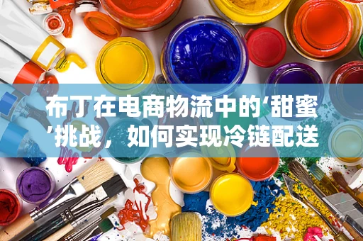 布丁在电商物流中的‘甜蜜’挑战，如何实现冷链配送的完美保鲜？