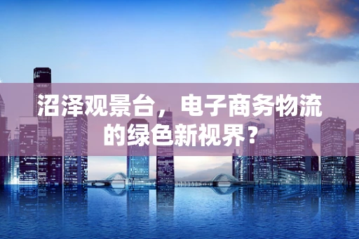沼泽观景台，电子商务物流的绿色新视界？