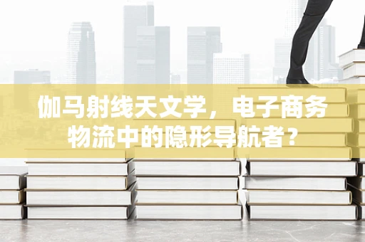 伽马射线天文学，电子商务物流中的隐形导航者？