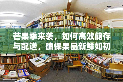 芒果季来袭，如何高效储存与配送，确保果品新鲜如初？
