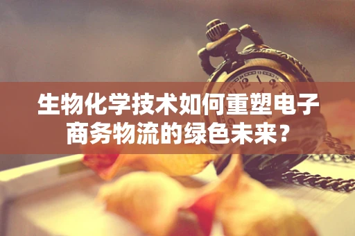 生物化学技术如何重塑电子商务物流的绿色未来？