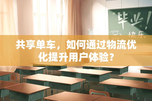 共享单车，如何通过物流优化提升用户体验？
