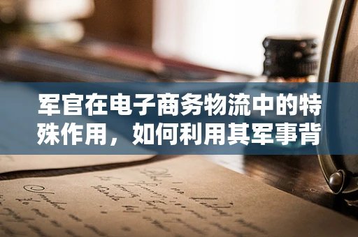 军官在电子商务物流中的特殊作用，如何利用其军事背景优化物流策略？
