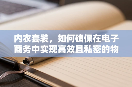 内衣套装，如何确保在电子商务中实现高效且私密的物流配送？