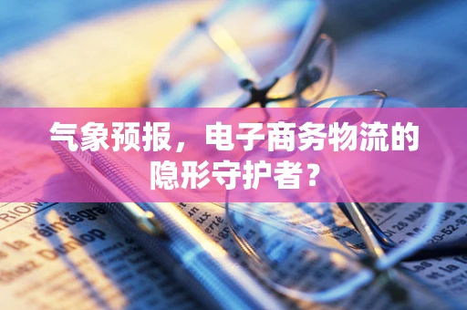 气象预报，电子商务物流的隐形守护者？