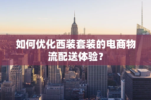 如何优化西装套装的电商物流配送体验？