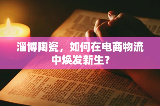 淄博陶瓷，如何在电商物流中焕发新生？