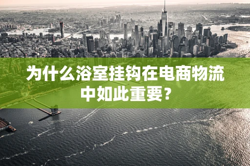 为什么浴室挂钩在电商物流中如此重要？