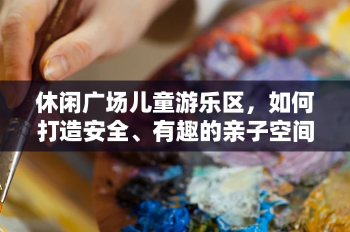 休闲广场儿童游乐区，如何打造安全、有趣的亲子空间？