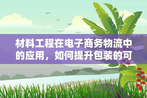 材料工程在电子商务物流中的应用，如何提升包装的可持续性与效率？