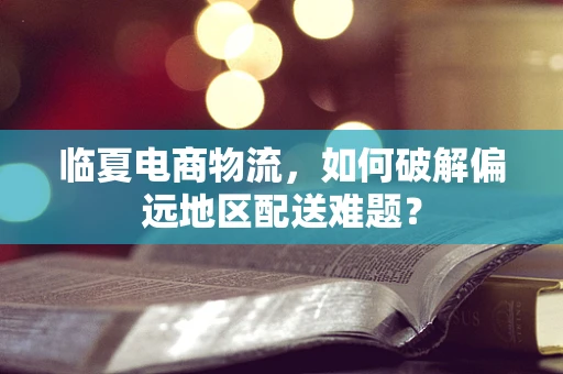 临夏电商物流，如何破解偏远地区配送难题？