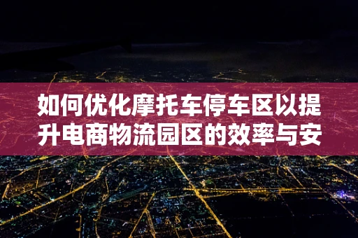 如何优化摩托车停车区以提升电商物流园区的效率与安全？