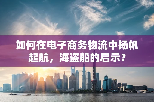 如何在电子商务物流中扬帆起航，海盗船的启示？