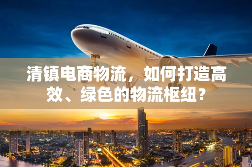 清镇电商物流，如何打造高效、绿色的物流枢纽？