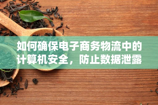 如何确保电子商务物流中的计算机安全，防止数据泄露与系统攻击？