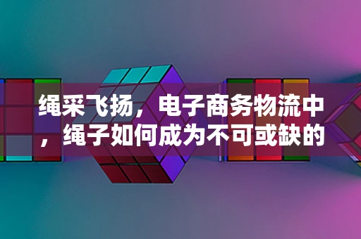 绳采飞扬，电子商务物流中，绳子如何成为不可或缺的‘纽带’？
