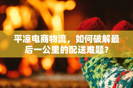 平凉电商物流，如何破解最后一公里的配送难题？