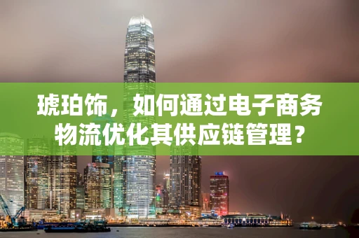 琥珀饰，如何通过电子商务物流优化其供应链管理？