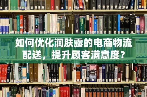 如何优化润肤露的电商物流配送，提升顾客满意度？