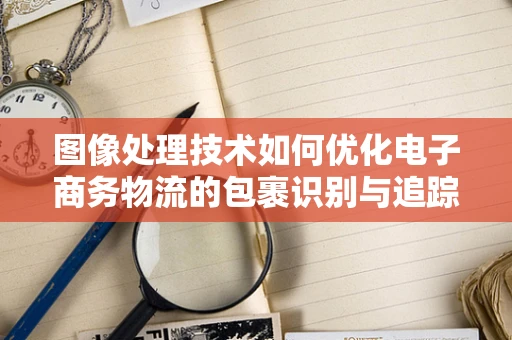 图像处理技术如何优化电子商务物流的包裹识别与追踪？