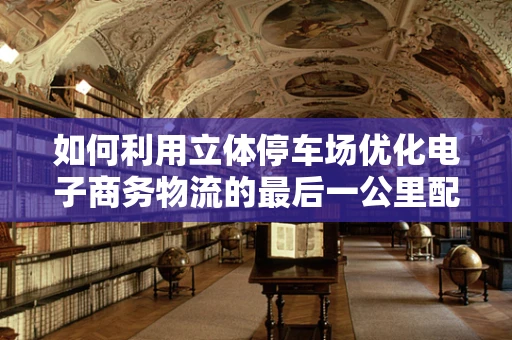 如何利用立体停车场优化电子商务物流的最后一公里配送？