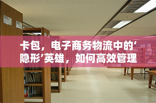 卡包，电子商务物流中的‘隐形’英雄，如何高效管理？