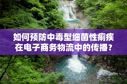 如何预防中毒型细菌性痢疾在电子商务物流中的传播？