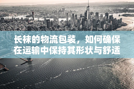 长袜的物流包装，如何确保在运输中保持其形状与舒适度？