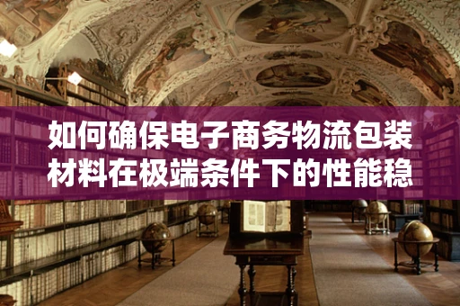 如何确保电子商务物流包装材料在极端条件下的性能稳定性？——材料性能测试的关键作用