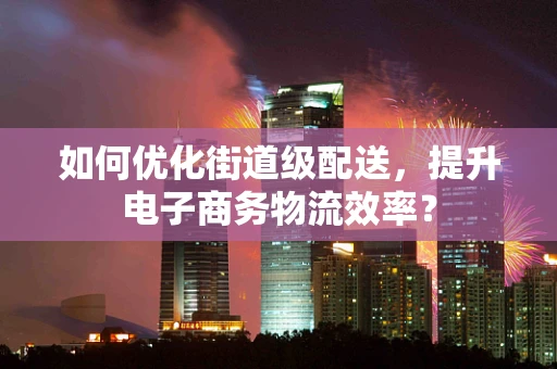 如何优化街道级配送，提升电子商务物流效率？