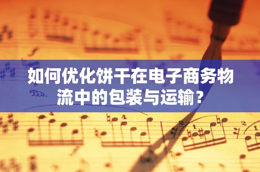 如何优化饼干在电子商务物流中的包装与运输？