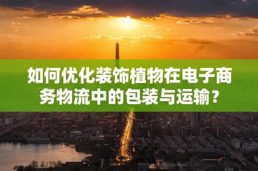 如何优化装饰植物在电子商务物流中的包装与运输？