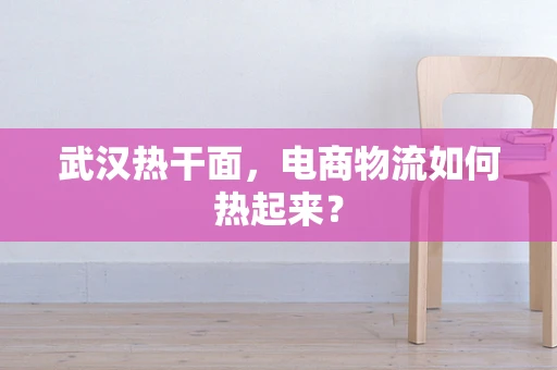 武汉热干面，电商物流如何热起来？
