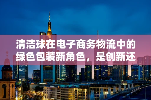 清洁球在电子商务物流中的绿色包装新角色，是创新还是鸡肋？
