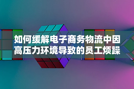 如何缓解电子商务物流中因高压力环境导致的员工烦躁情绪？