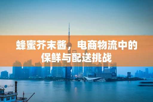 蜂蜜芥末酱，电商物流中的保鲜与配送挑战