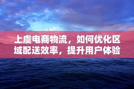 上虞电商物流，如何优化区域配送效率，提升用户体验？