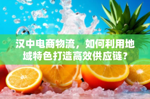 汉中电商物流，如何利用地域特色打造高效供应链？