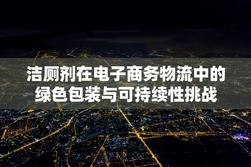 洁厕剂在电子商务物流中的绿色包装与可持续性挑战