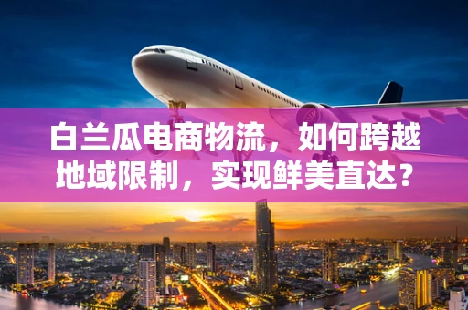 白兰瓜电商物流，如何跨越地域限制，实现鲜美直达？