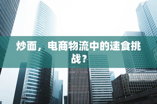炒面，电商物流中的速食挑战？
