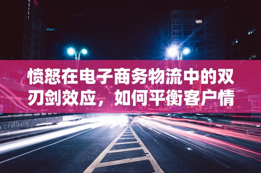 愤怒在电子商务物流中的双刃剑效应，如何平衡客户情绪与运营效率？
