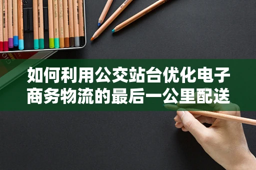 如何利用公交站台优化电子商务物流的最后一公里配送？